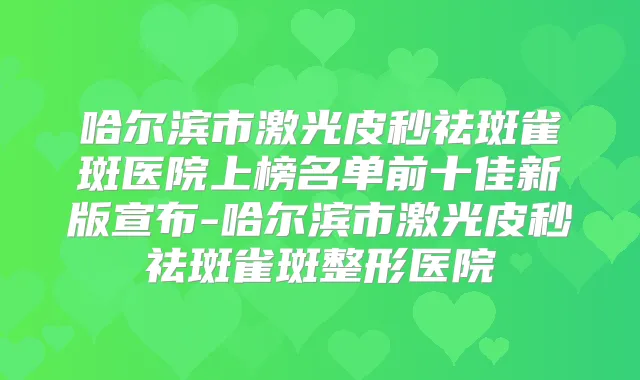 哈尔滨市激光皮秒祛斑雀斑医院上榜名单前十佳新版宣布-哈尔滨市激光皮秒祛斑雀斑整形医院