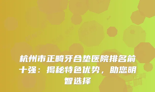 杭州市正畸牙合垫医院排名前十强:揭秘特色优势,助您明智选择