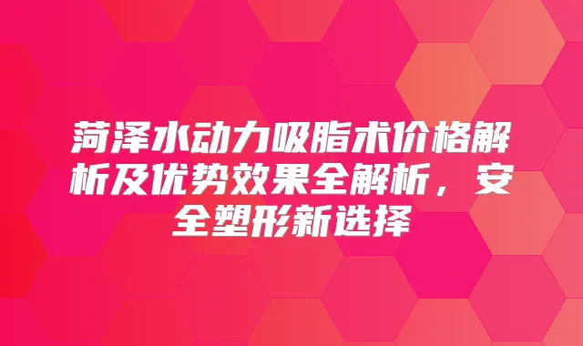 菏泽水动力吸脂术价格解析及优势效果全解析，安全塑形新选择