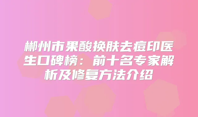 郴州市果酸换肤去痘印医生口碑榜:前十名专家解析及修复方法介绍