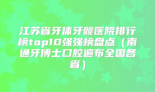 江苏省牙体牙髋医院排行榜top10强强榜盘点（南通牙博士口腔遍布全国各省）