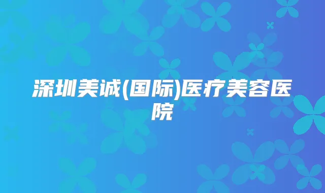 深圳美诚(国际)医疗美容医院