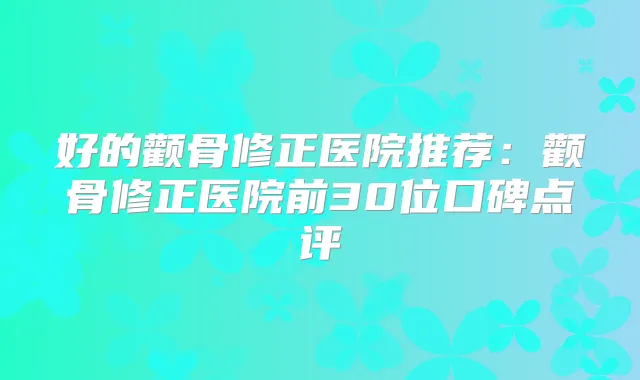 好的颧骨修正医院推荐：颧骨修正医院前30位口碑点评