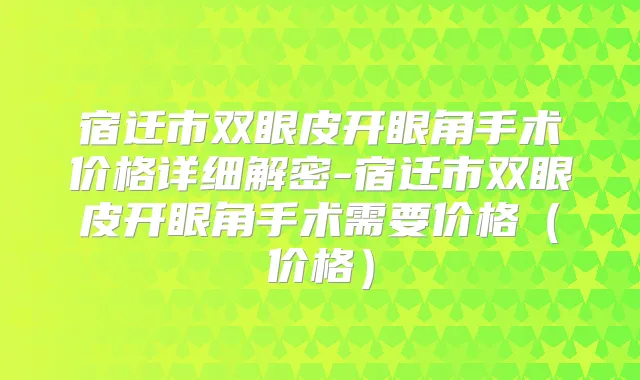 宿迁市双眼皮开眼角手术价格详细解密-宿迁市双眼皮开眼角手术需要价格（价格）