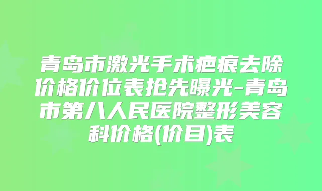 青岛市激光手术疤痕去除价格价位表抢先曝光-青岛市第八人民医院整形美容科价格(价目)表