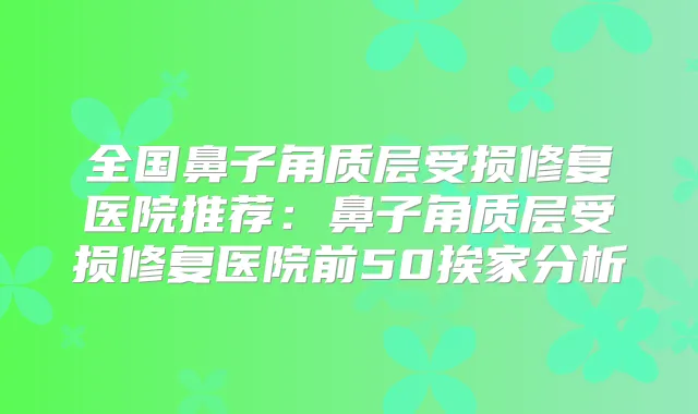 全国鼻子角质层受损修复医院推荐:鼻子角质层受损修复医院前50挨家分析