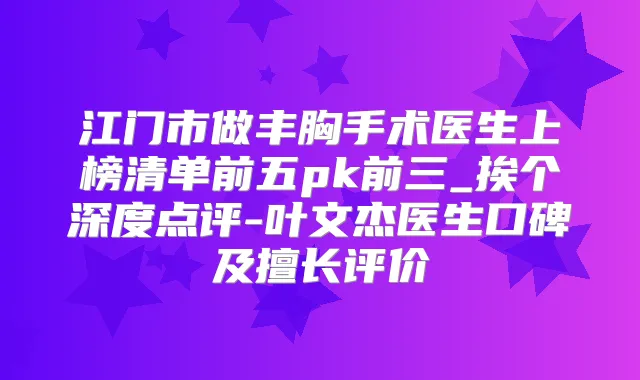 江门市做丰胸手术医生上榜清单前五pk前三_挨个深度点评-叶文杰医生口碑及擅长评价