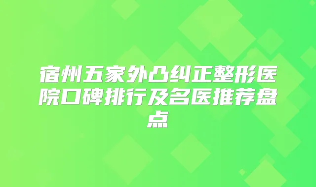 宿州五家外凸纠正整形医院口碑排行及名医推荐盘点