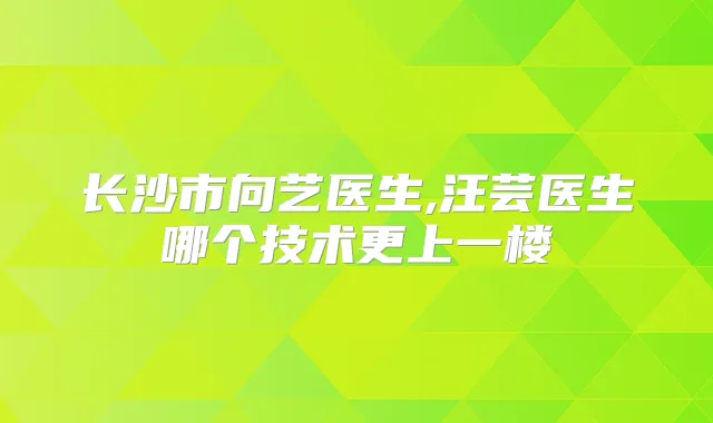 长沙市向艺医生,汪芸医生哪个技术更上一楼