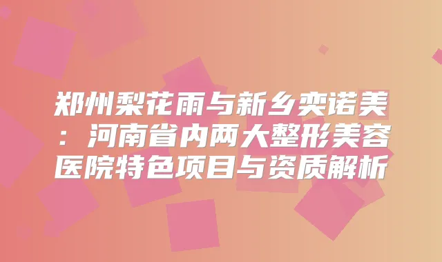 郑州梨花雨与新乡奕诺美：河南省内两大整形美容医院特色项目与资质解析