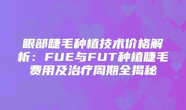 眼部睫毛种植技术价格解析：FUE与FUT种植睫毛费用及周期全揭秘