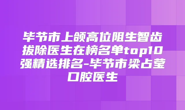 毕节市上颌高位阻生智齿拔除医生在榜名单top10强精选排名-毕节市梁占莹口腔医生