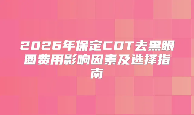 2026年保定CDT去黑眼圈费用影响因素及选择指南