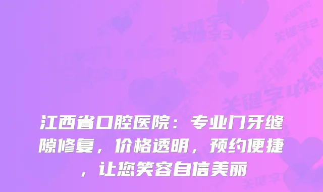 江西省口腔医院：专业门牙缝隙修复，价格透明，预约便捷，让您笑容自信美丽