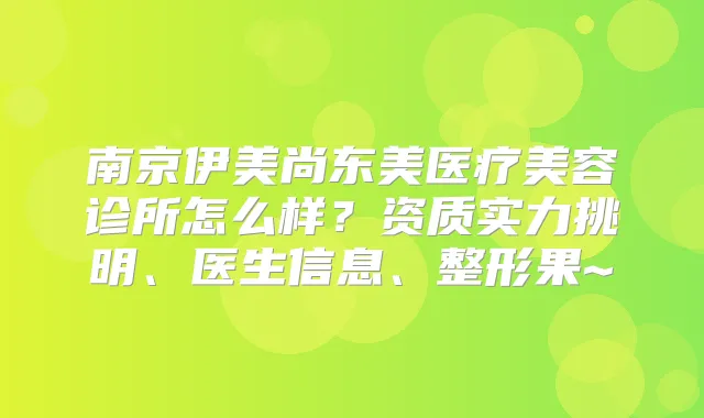 南京伊美尚东美医疗美容诊所怎么样?资质实力挑明、医生信息、整形果~