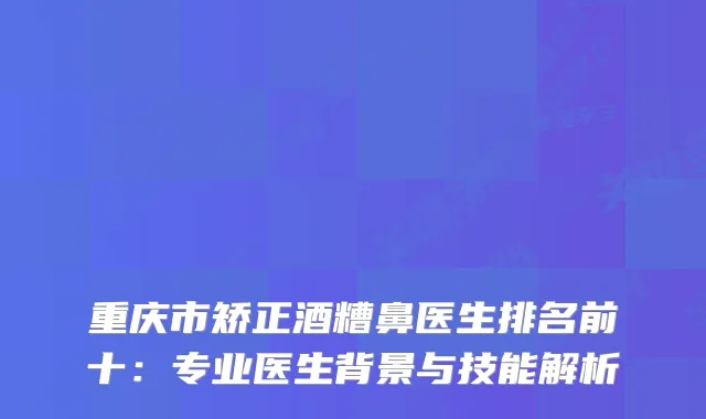 重庆市矫正酒糟鼻医生排名前十：专业医生背景与技能解析