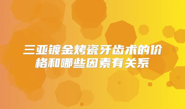 三亚镀金烤瓷牙齿术的价格和哪些因素有关系