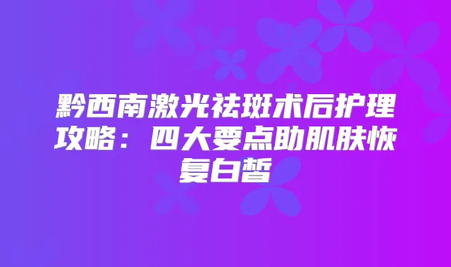 黔西南激光祛斑术后护理攻略：四大要点助肌肤恢复白皙