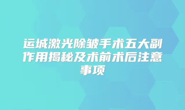 运城激光除皱手术五大副作用揭秘及术前术后注意事项