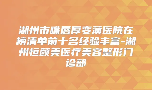 湖州市嘴唇厚变薄医院在榜清单前十名经验丰富-湖州恒颜美医疗美容整形门诊部