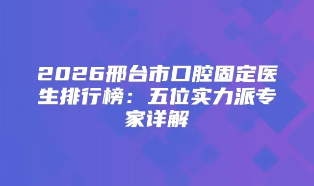 2026邢台市口腔固定医生排行榜：五位实力派专家详解