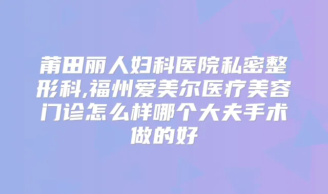 莆田丽人妇科医院私密整形科,福州爱美尔医疗美容门诊怎么样哪个大夫手术做的好