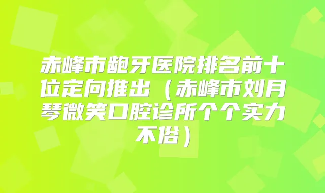 赤峰市龅牙医院排名前十位定向推出（赤峰市刘月琴微笑口腔诊所个个实力不俗）