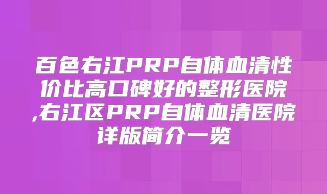 百色右江PRP自体血清性价比高口碑好的整形医院,右江区PRP自体血清医院详版简介一览