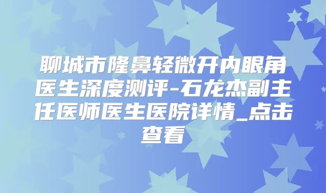 聊城市隆鼻轻微开内眼角医生深度测评-石龙杰副主任医师医生医院详情_点击查看