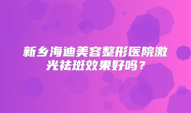 新乡海容整形医院激光祛斑效果好吗？