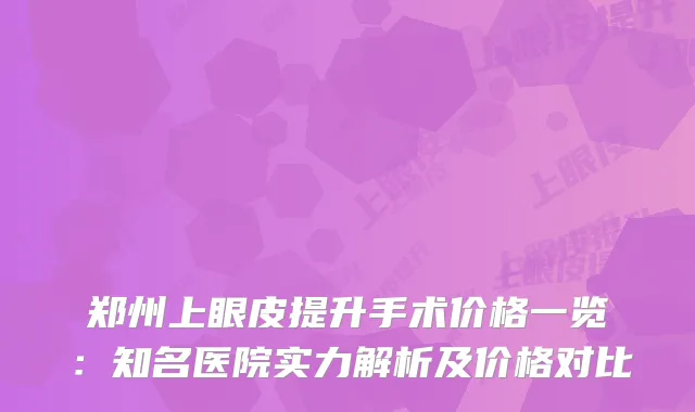 郑州上眼皮提升手术价格一览：知名医院实力解析及价格对比