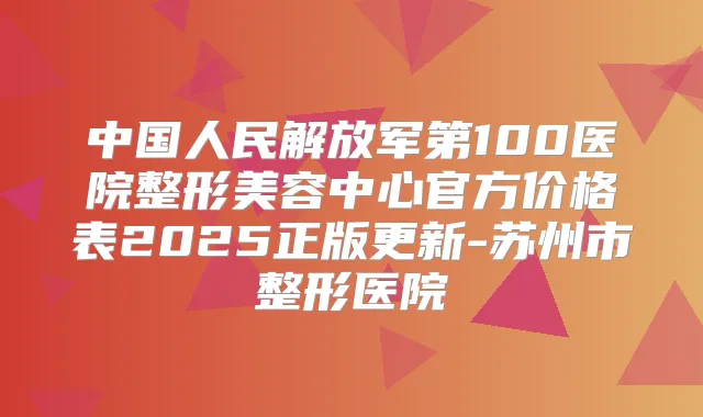 中国人民解放军第100医院整形美容中心官方价格表2025正版更新-苏州市整形医院