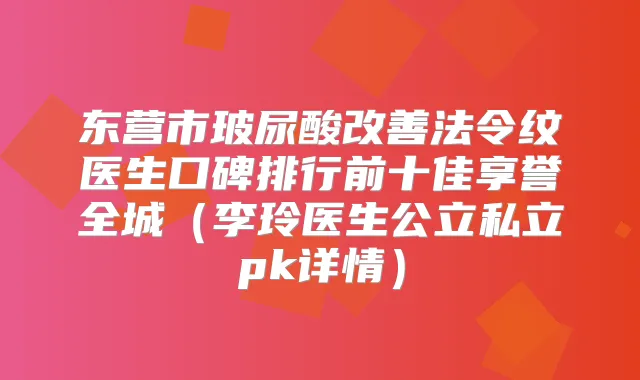 东营市玻尿酸法令纹医生口碑排行前十佳享誉全城(李玲医生公立私立pk详情)