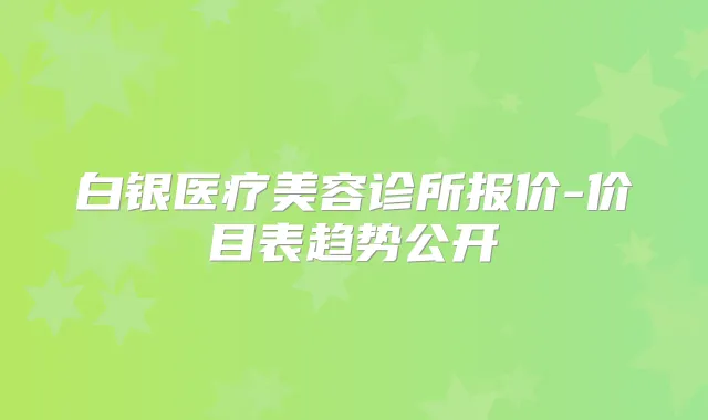 白银医疗美容诊所报价-价目表趋势公开