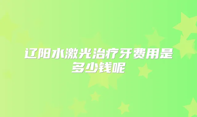 辽阳水激光牙费用是多少钱呢