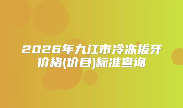 2026年九江市冷冻拔牙价格(价目)标准查询