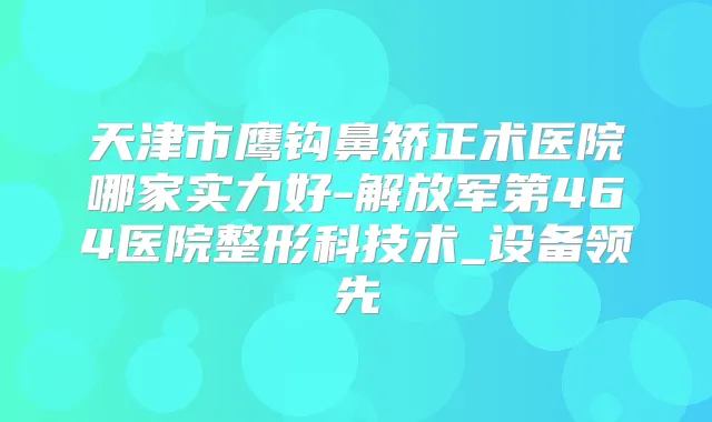 天津市鹰钩鼻矫正术医院哪家实力好-解放军第464医院整形科技术_设备领先