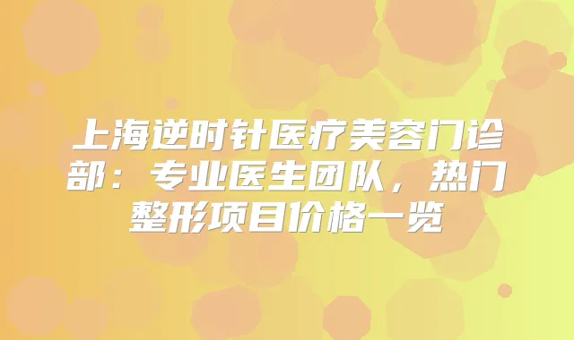 上海逆时针医疗美容门诊部：专业医生团队，热门整形项目价格一览