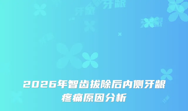 2026年智齿拔除后内侧牙龈疼痛原因分析