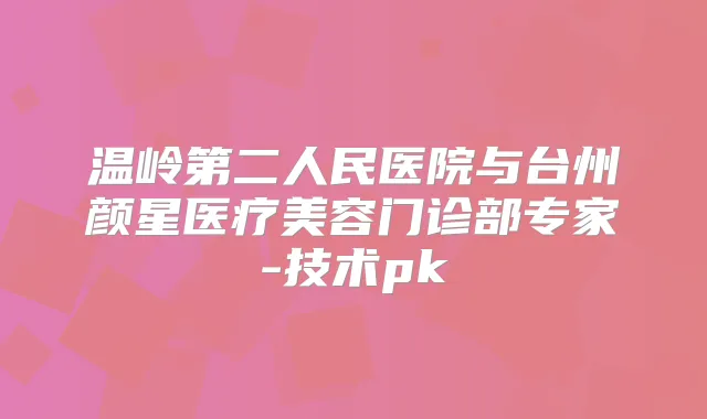 温岭第二人民医院与台州颜星医疗美容门诊部专家-技术pk
