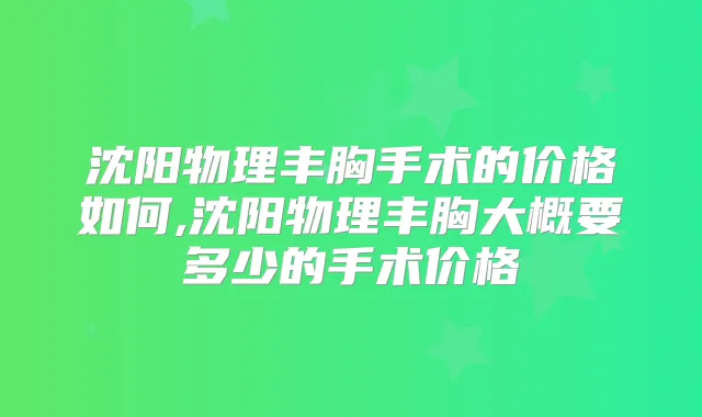 沈阳物理丰胸手术的价格如何,沈阳物理丰胸大概要多少的手术价格