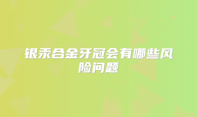 银汞合金牙冠会有哪些风险问题