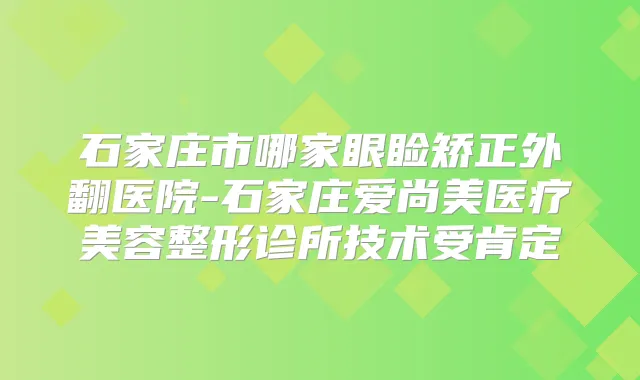 石家庄市哪家眼睑矫正外翻医院-石家庄爱尚美医疗美容整形诊所技术受肯定