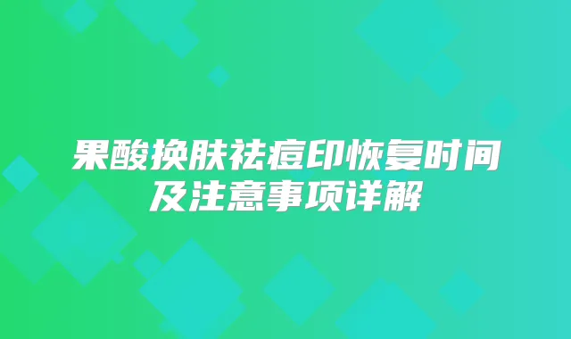 果酸换肤祛痘印恢复时间及注意事项详解
