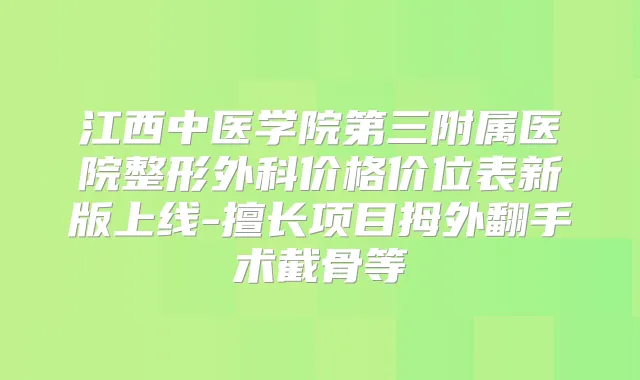 江西中医学院第三附属医院整形外科价格价位表新版上线-擅长项目拇外翻手术截骨等
