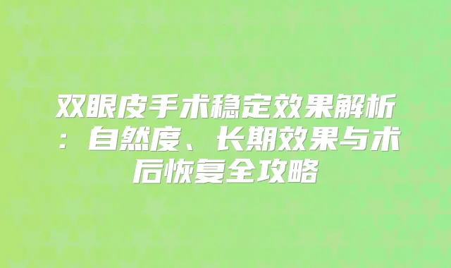 双眼皮手术稳定效果解析：自然度、长期效果与术后恢复全攻略