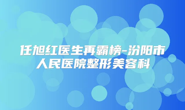 任旭红医生再霸榜-汾阳市人民医院整形美容科