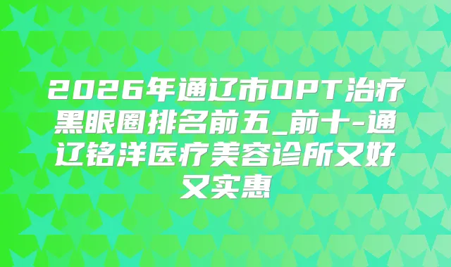 2026年通辽市OPT黑眼圈排名前五_前十-通辽铭洋医疗美容诊所又好又实惠