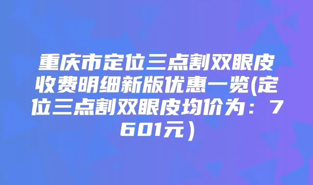 重庆市定位三点割双眼皮收费明细新版优惠一览(定位三点割双眼皮均价为：7601元）