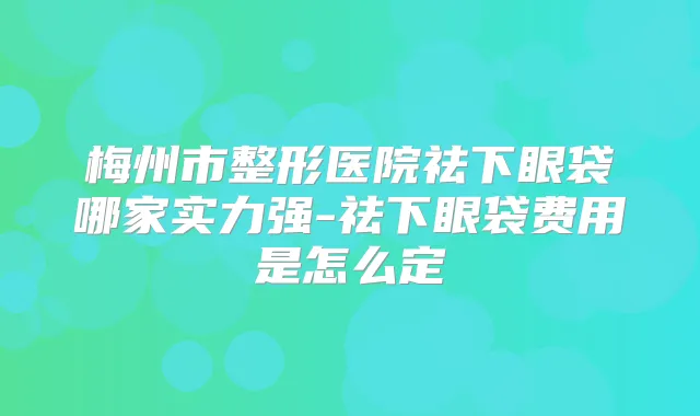 梅州市整形医院祛下眼袋哪家实力强-祛下眼袋费用是怎么定